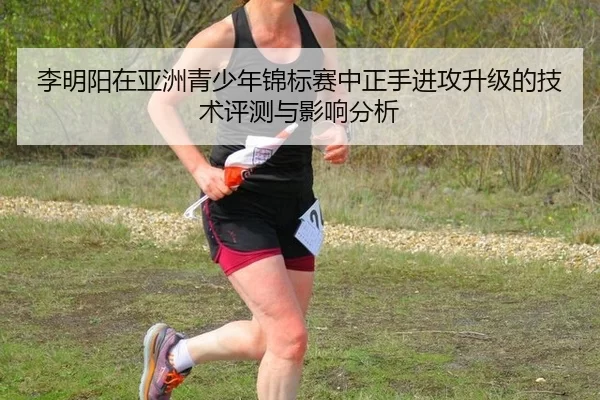 李明阳在亚洲青少年锦标赛中正手进攻升级的技术评测与影响分析